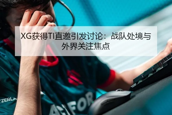 XG获得TI直邀引发讨论：战队处境与外界关注焦点